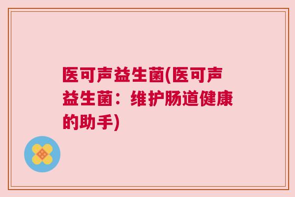 医可声益生菌(医可声益生菌：维护肠道健康的助手)