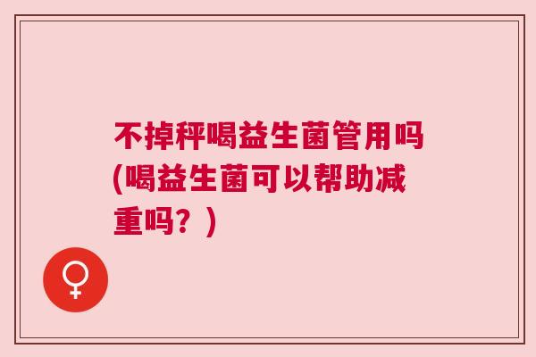 不掉秤喝益生菌管用吗(喝益生菌可以帮助减重吗？)