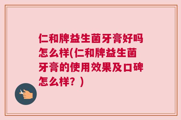 仁和牌益生菌牙膏好吗怎么样(仁和牌益生菌牙膏的使用效果及口碑怎么样？)