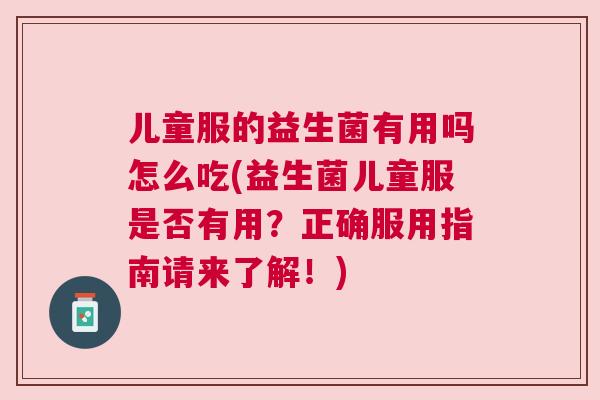 儿童服的益生菌有用吗怎么吃(益生菌儿童服是否有用？正确服用指南请来了解！)