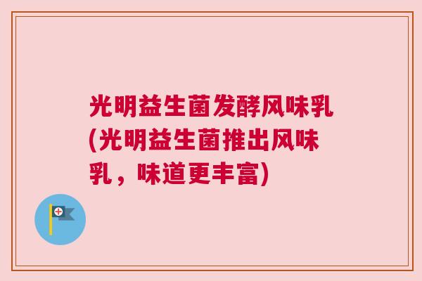 光明益生菌发酵风味乳(光明益生菌推出风味乳，味道更丰富)