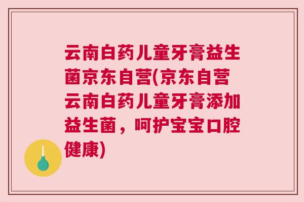 云南白药儿童牙膏益生菌京东自营(京东自营云南白药儿童牙膏添加益生菌，呵护宝宝口腔健康)