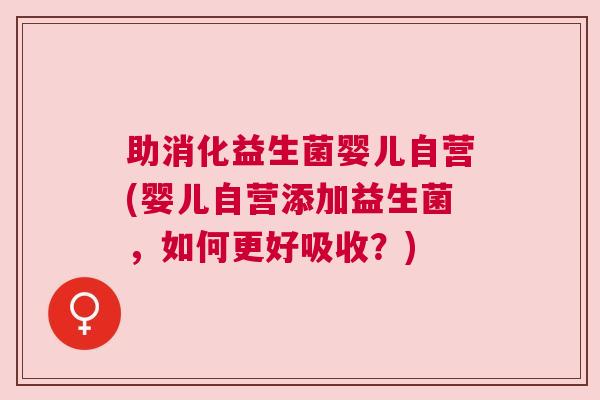 助消化益生菌婴儿自营(婴儿自营添加益生菌，如何更好吸收？)