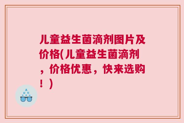 儿童益生菌滴剂图片及价格(儿童益生菌滴剂，价格优惠，快来选购！)