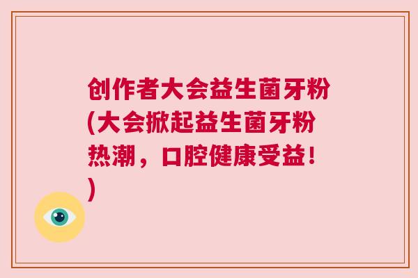 创作者大会益生菌牙粉(大会掀起益生菌牙粉热潮，口腔健康受益！)