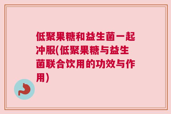 低聚果糖和益生菌一起冲服(低聚果糖与益生菌联合饮用的功效与作用)