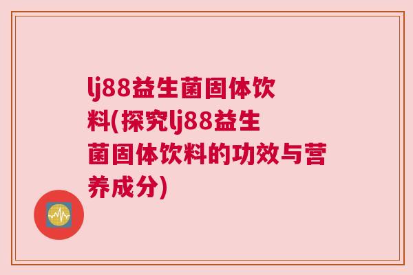 lj88益生菌固体饮料(探究lj88益生菌固体饮料的功效与营养成分)
