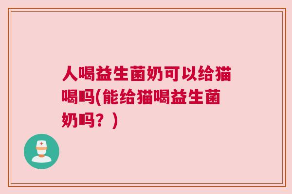 人喝益生菌奶可以给猫喝吗(能给猫喝益生菌奶吗？)