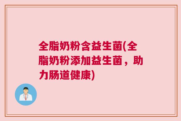 全脂奶粉含益生菌(全脂奶粉添加益生菌，助力肠道健康)