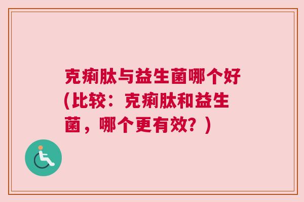 克痢肽与益生菌哪个好(比较：克痢肽和益生菌，哪个更有效？)