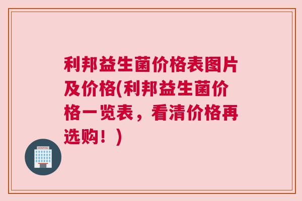 利邦益生菌价格表图片及价格(利邦益生菌价格一览表，看清价格再选购！)