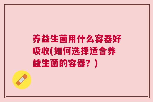 养益生菌用什么容器好吸收(如何选择适合养益生菌的容器？)