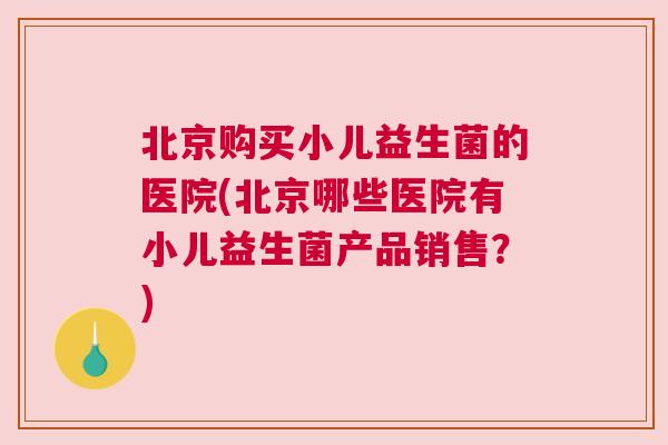 北京购买小儿益生菌的医院(北京哪些医院有小儿益生菌产品销售？)