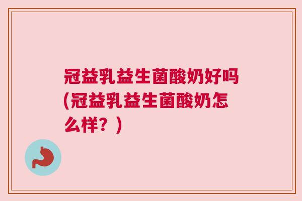 冠益乳益生菌酸奶好吗(冠益乳益生菌酸奶怎么样？)