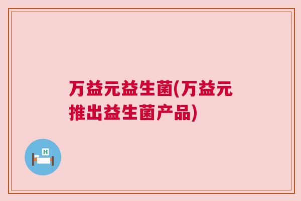 万益元益生菌(万益元推出益生菌产品)