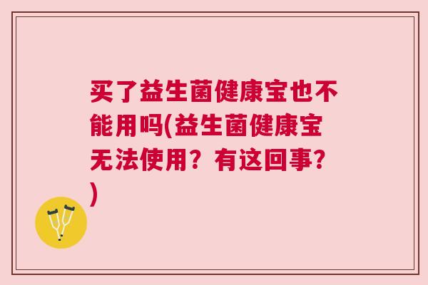 买了益生菌健康宝也不能用吗(益生菌健康宝无法使用？有这回事？)