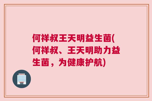 何祥叔王天明益生菌(何祥叔、王天明助力益生菌，为健康护航)