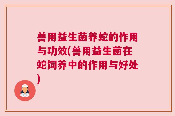 兽用益生菌养蛇的作用与功效(兽用益生菌在蛇饲养中的作用与好处)
