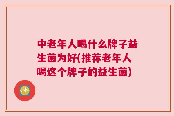 中老年人喝什么牌子益生菌为好(推荐老年人喝这个牌子的益生菌)