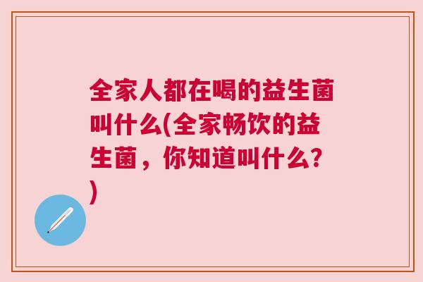 全家人都在喝的益生菌叫什么(全家畅饮的益生菌，你知道叫什么？)