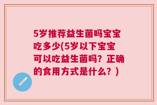 5岁推荐益生菌吗宝宝吃多少(5岁以下宝宝可以吃益生菌吗？正确的食用方式是什么？)