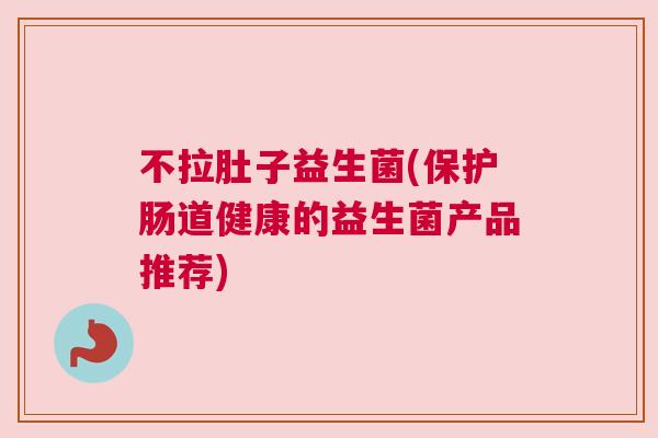 不拉肚子益生菌(保护肠道健康的益生菌产品推荐)