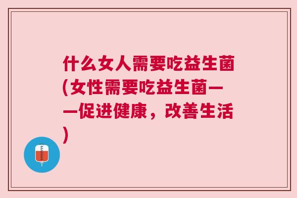 什么女人需要吃益生菌(女性需要吃益生菌——促进健康，改善生活)