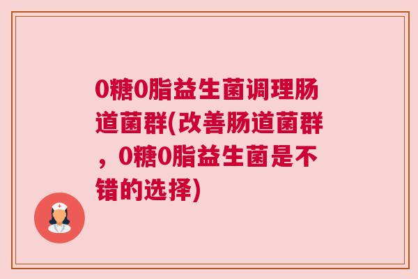 0糖0脂益生菌调理肠道菌群(改善肠道菌群，0糖0脂益生菌是不错的选择)