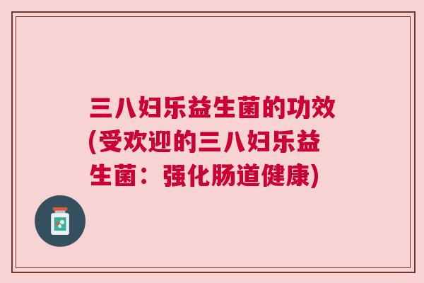 三八妇乐益生菌的功效(受欢迎的三八妇乐益生菌：强化肠道健康)