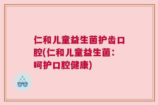 仁和儿童益生菌护齿口腔(仁和儿童益生菌：呵护口腔健康)