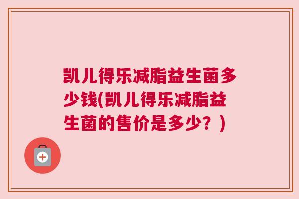 凯儿得乐减脂益生菌多少钱(凯儿得乐减脂益生菌的售价是多少？)