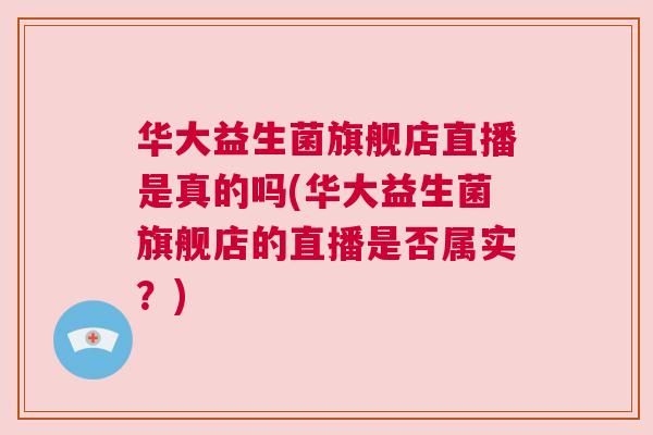 华大益生菌旗舰店直播是真的吗(华大益生菌旗舰店的直播是否属实？)