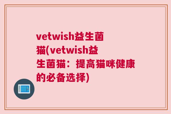vetwish益生菌猫(vetwish益生菌猫：提高猫咪健康的必备选择)