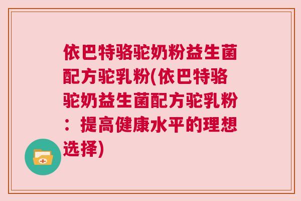 依巴特骆驼奶粉益生菌配方驼乳粉(依巴特骆驼奶益生菌配方驼乳粉：提高健康水平的理想选择)