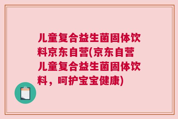 儿童复合益生菌固体饮料京东自营(京东自营儿童复合益生菌固体饮料，呵护宝宝健康)