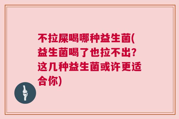 不拉屎喝哪种益生菌(益生菌喝了也拉不出？这几种益生菌或许更适合你)