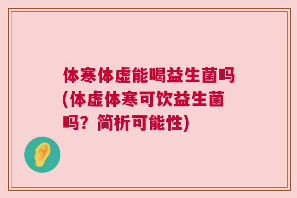体寒体虚能喝益生菌吗(体虚体寒可饮益生菌吗？简析可能性)