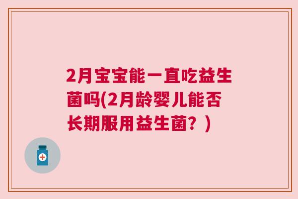 2月宝宝能一直吃益生菌吗(2月龄婴儿能否长期服用益生菌？)