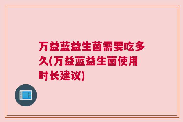 万益蓝益生菌需要吃多久(万益蓝益生菌使用时长建议)