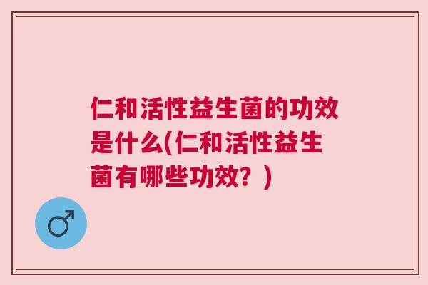 仁和活性益生菌的功效是什么(仁和活性益生菌有哪些功效？)