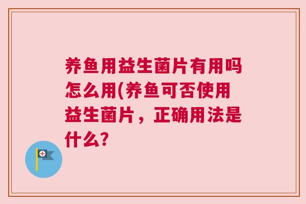 养鱼用益生菌片有用吗怎么用(养鱼可否使用益生菌片，正确用法是什么？
