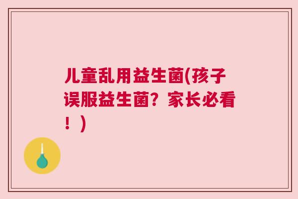 儿童乱用益生菌(孩子误服益生菌？家长必看！)