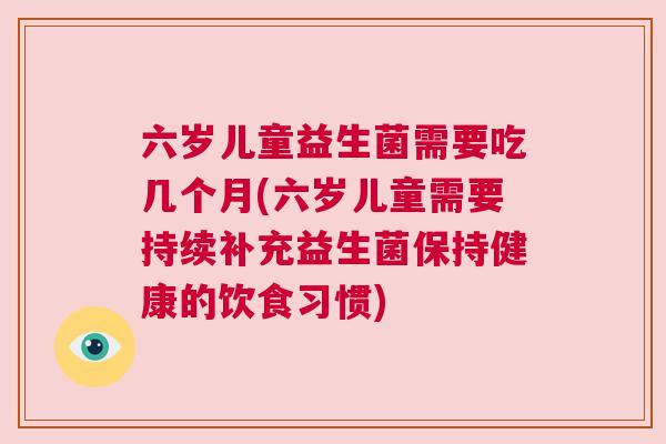 六岁儿童益生菌需要吃几个月(六岁儿童需要持续补充益生菌保持健康的饮食习惯)