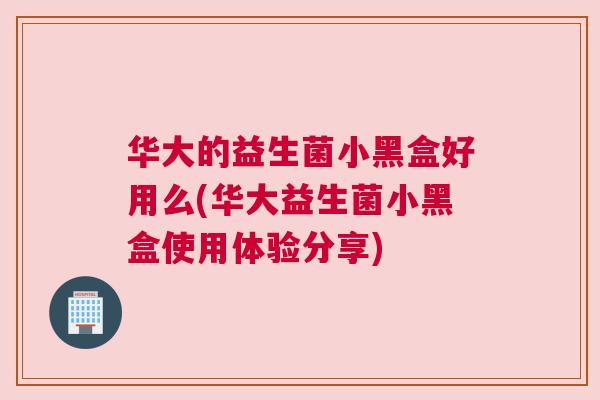 华大的益生菌小黑盒好用么(华大益生菌小黑盒使用体验分享)