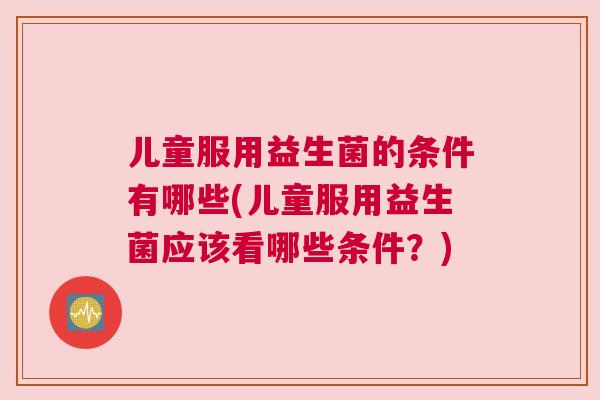 儿童服用益生菌的条件有哪些(儿童服用益生菌应该看哪些条件？)