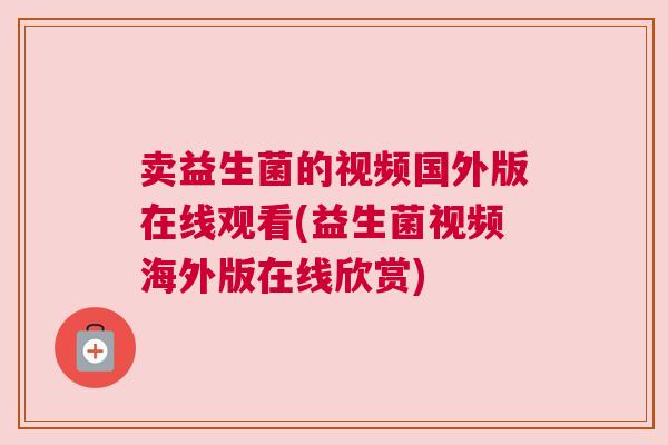 卖益生菌的视频国外版在线观看(益生菌视频海外版在线欣赏)
