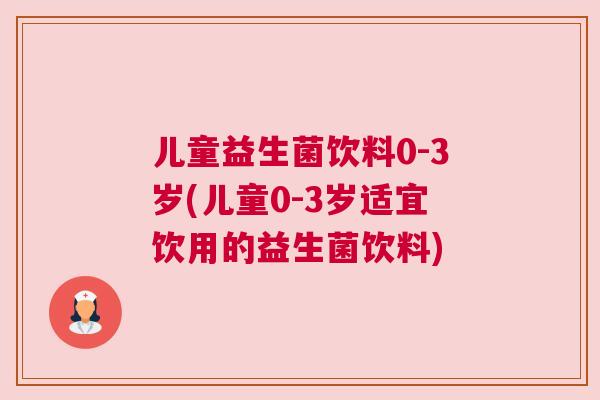 儿童益生菌饮料0-3岁(儿童0-3岁适宜饮用的益生菌饮料)