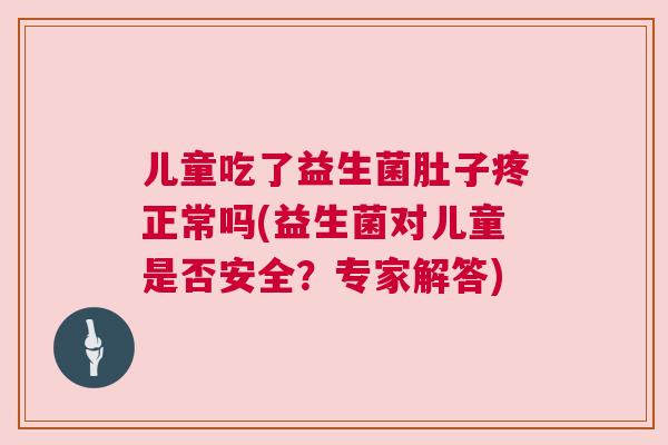 儿童吃了益生菌肚子疼正常吗(益生菌对儿童是否安全？专家解答)