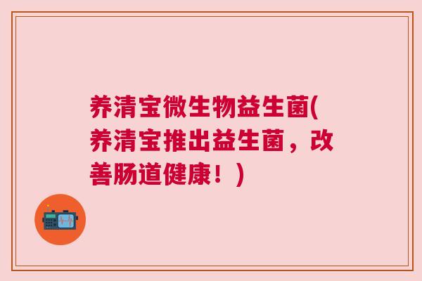养清宝微生物益生菌(养清宝推出益生菌，改善肠道健康！)