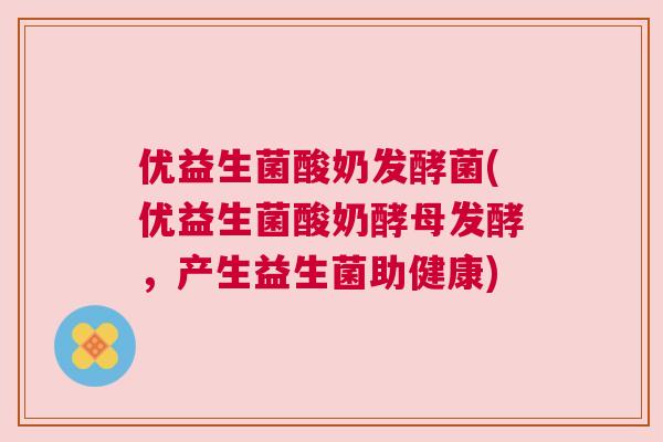 优益生菌酸奶发酵菌(优益生菌酸奶酵母发酵，产生益生菌助健康)